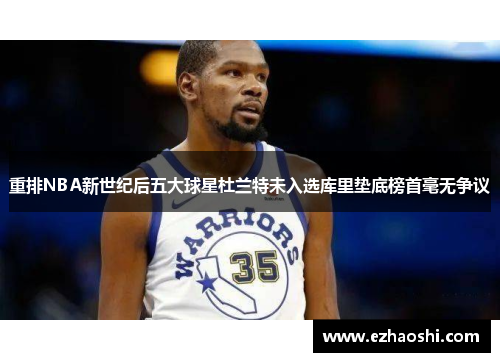 重排NBA新世纪后五大球星杜兰特未入选库里垫底榜首毫无争议